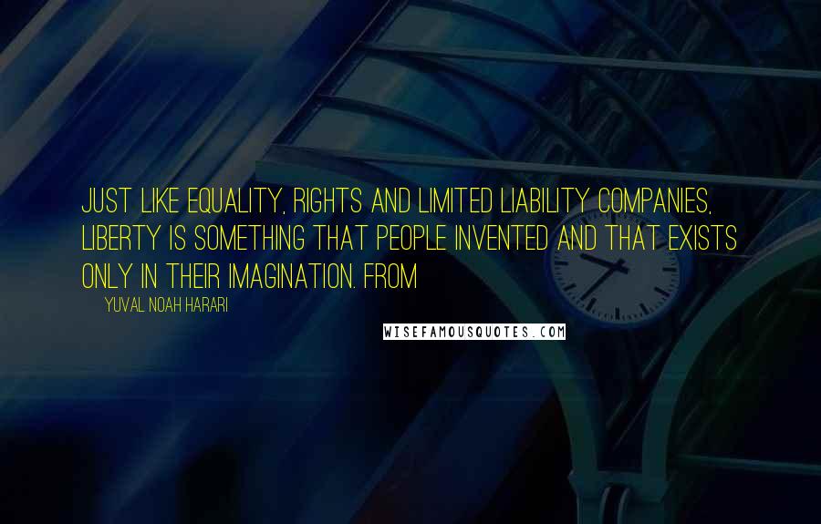 Yuval Noah Harari Quotes: Just like equality, rights and limited liability companies, liberty is something that people invented and that exists only in their imagination. From