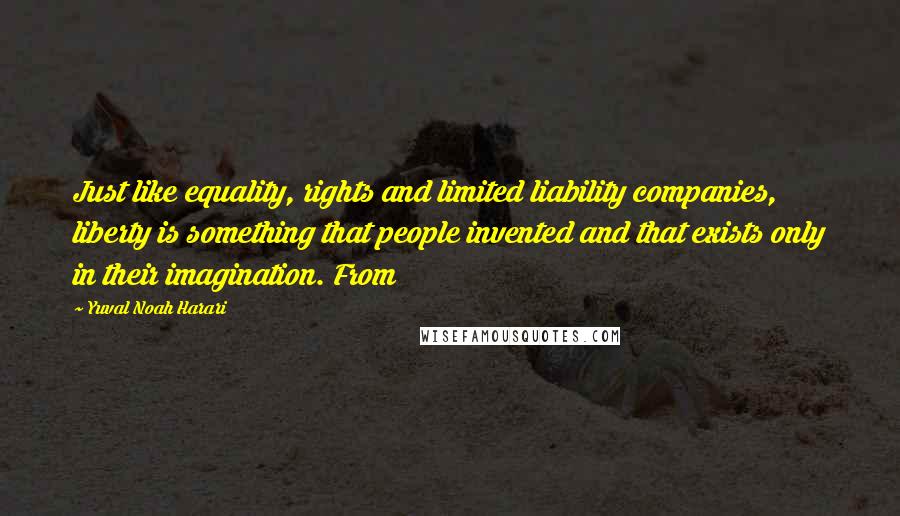 Yuval Noah Harari Quotes: Just like equality, rights and limited liability companies, liberty is something that people invented and that exists only in their imagination. From