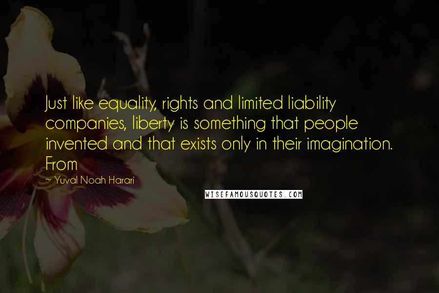 Yuval Noah Harari Quotes: Just like equality, rights and limited liability companies, liberty is something that people invented and that exists only in their imagination. From