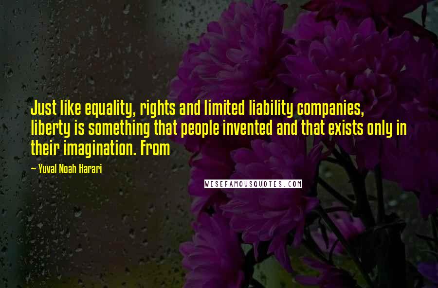 Yuval Noah Harari Quotes: Just like equality, rights and limited liability companies, liberty is something that people invented and that exists only in their imagination. From