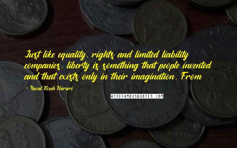 Yuval Noah Harari Quotes: Just like equality, rights and limited liability companies, liberty is something that people invented and that exists only in their imagination. From