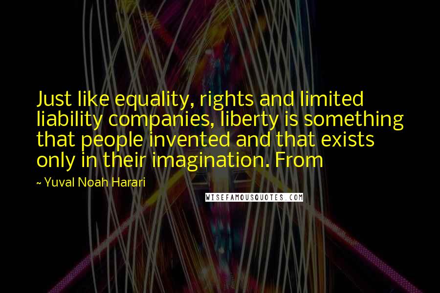 Yuval Noah Harari Quotes: Just like equality, rights and limited liability companies, liberty is something that people invented and that exists only in their imagination. From