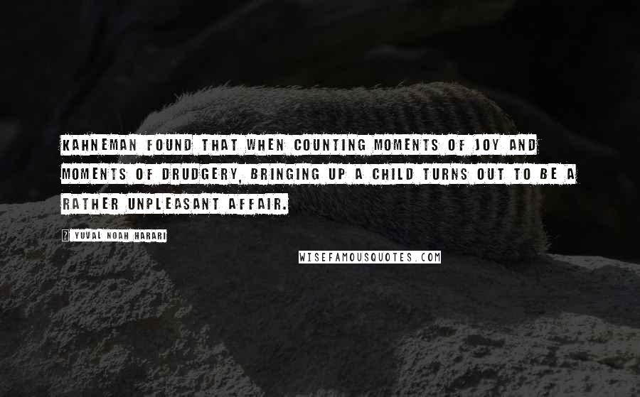 Yuval Noah Harari Quotes: Kahneman found that when counting moments of joy and moments of drudgery, bringing up a child turns out to be a rather unpleasant affair.