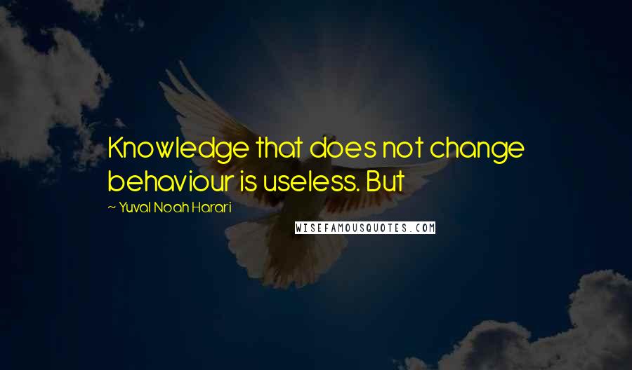 Yuval Noah Harari Quotes: Knowledge that does not change behaviour is useless. But