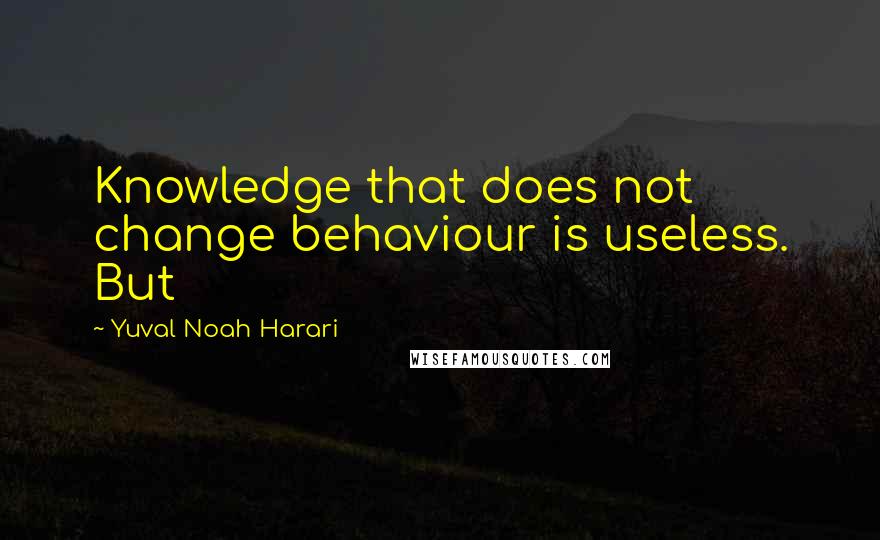 Yuval Noah Harari Quotes: Knowledge that does not change behaviour is useless. But