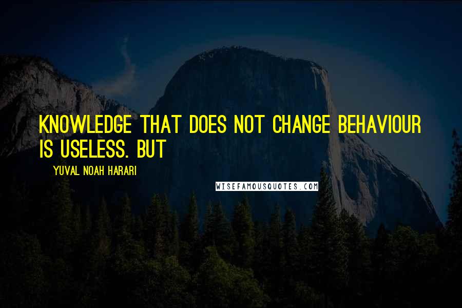 Yuval Noah Harari Quotes: Knowledge that does not change behaviour is useless. But