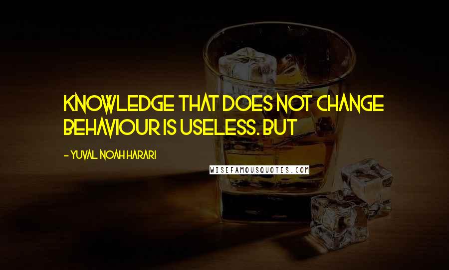 Yuval Noah Harari Quotes: Knowledge that does not change behaviour is useless. But