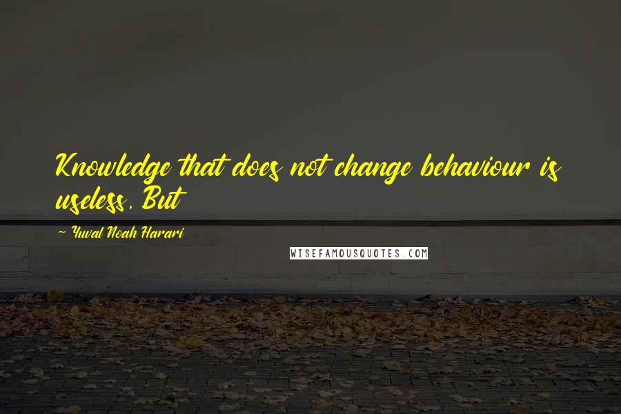 Yuval Noah Harari Quotes: Knowledge that does not change behaviour is useless. But
