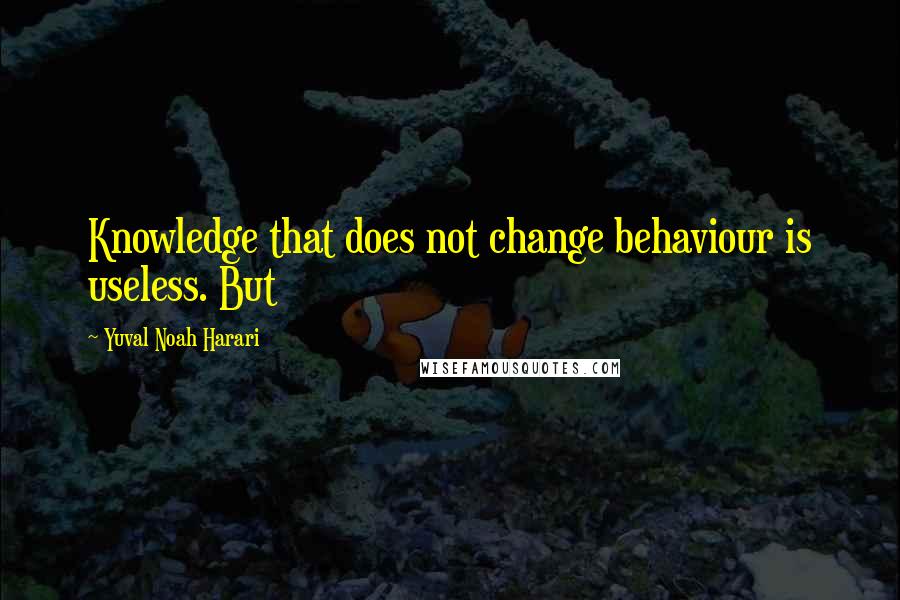 Yuval Noah Harari Quotes: Knowledge that does not change behaviour is useless. But