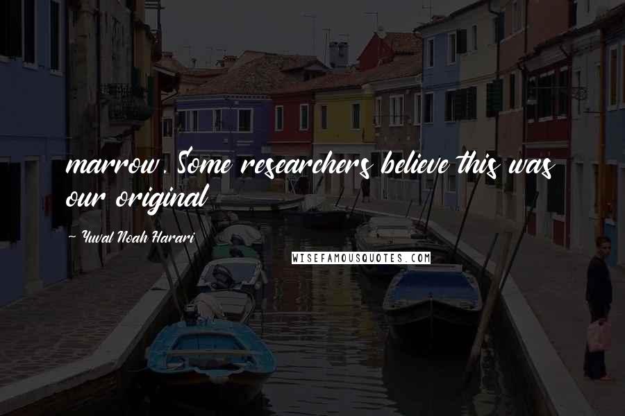 Yuval Noah Harari Quotes: marrow. Some researchers believe this was our original