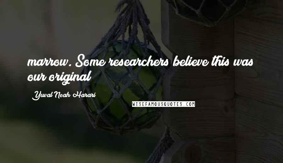 Yuval Noah Harari Quotes: marrow. Some researchers believe this was our original