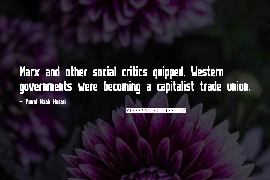 Yuval Noah Harari Quotes: Marx and other social critics quipped, Western governments were becoming a capitalist trade union.