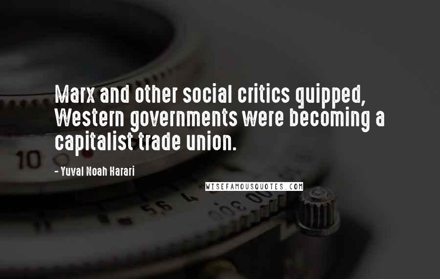 Yuval Noah Harari Quotes: Marx and other social critics quipped, Western governments were becoming a capitalist trade union.