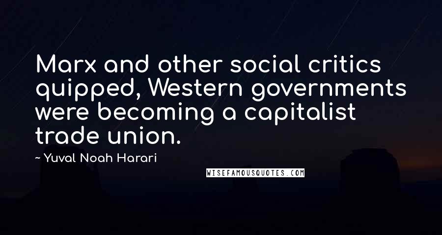 Yuval Noah Harari Quotes: Marx and other social critics quipped, Western governments were becoming a capitalist trade union.