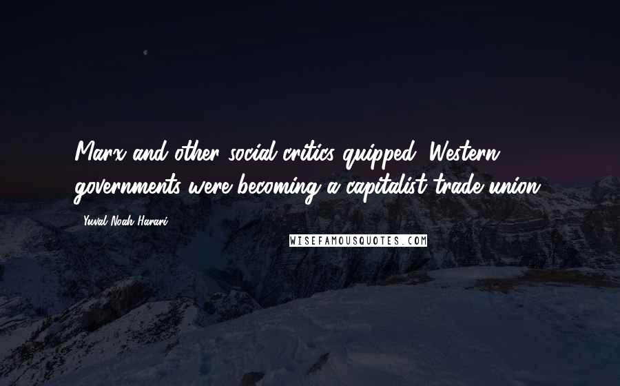Yuval Noah Harari Quotes: Marx and other social critics quipped, Western governments were becoming a capitalist trade union.