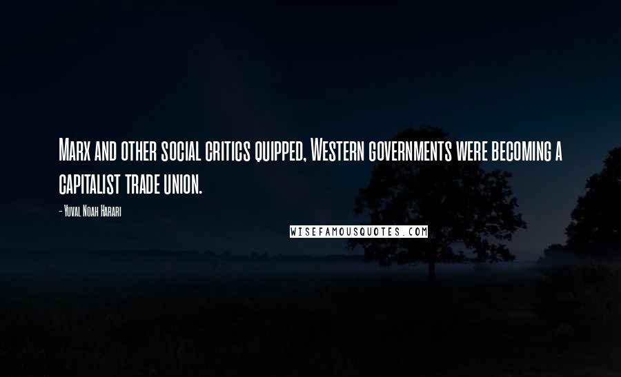 Yuval Noah Harari Quotes: Marx and other social critics quipped, Western governments were becoming a capitalist trade union.