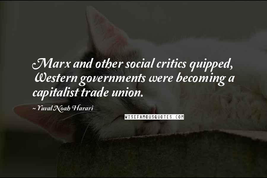 Yuval Noah Harari Quotes: Marx and other social critics quipped, Western governments were becoming a capitalist trade union.