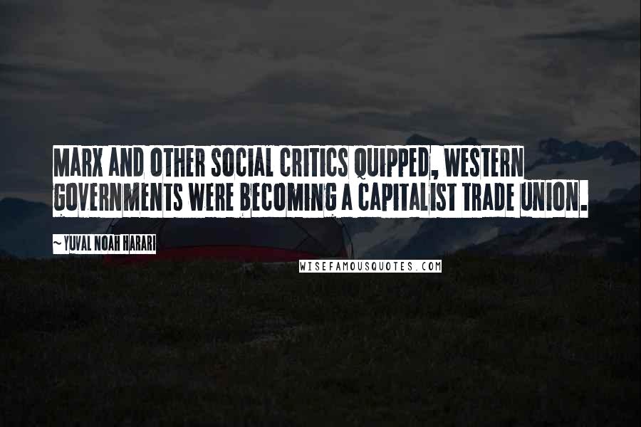 Yuval Noah Harari Quotes: Marx and other social critics quipped, Western governments were becoming a capitalist trade union.