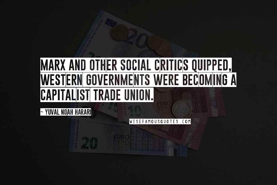 Yuval Noah Harari Quotes: Marx and other social critics quipped, Western governments were becoming a capitalist trade union.