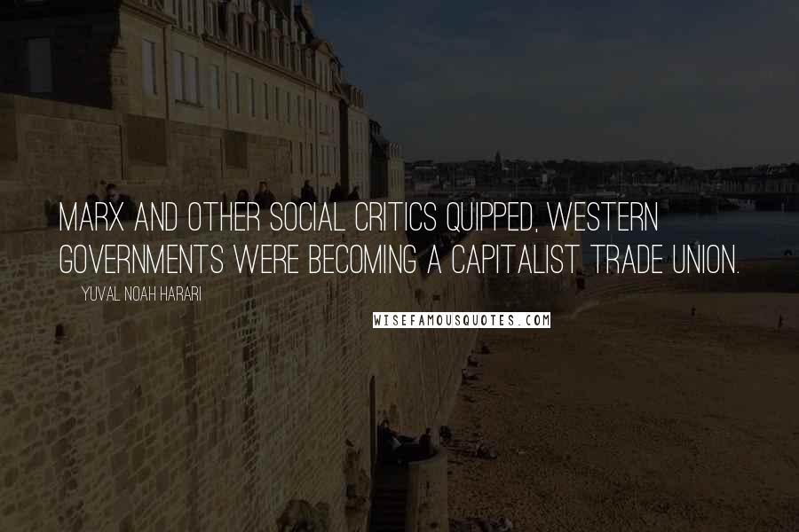 Yuval Noah Harari Quotes: Marx and other social critics quipped, Western governments were becoming a capitalist trade union.