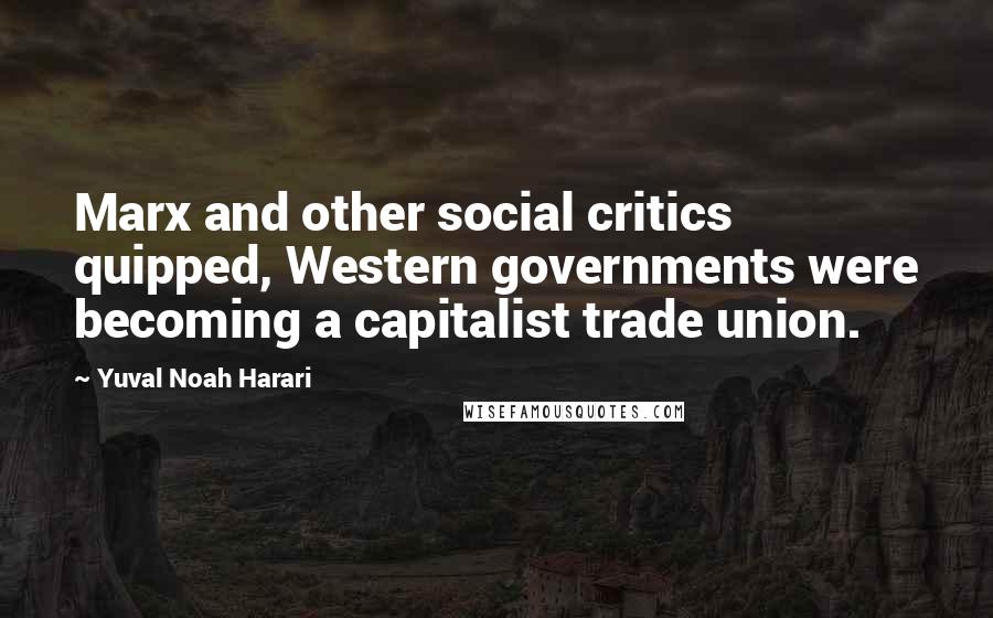 Yuval Noah Harari Quotes: Marx and other social critics quipped, Western governments were becoming a capitalist trade union.