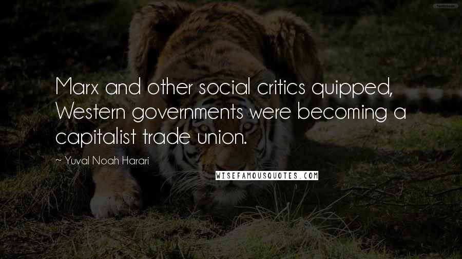 Yuval Noah Harari Quotes: Marx and other social critics quipped, Western governments were becoming a capitalist trade union.