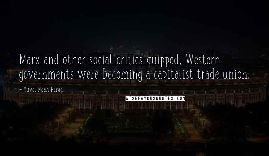 Yuval Noah Harari Quotes: Marx and other social critics quipped, Western governments were becoming a capitalist trade union.