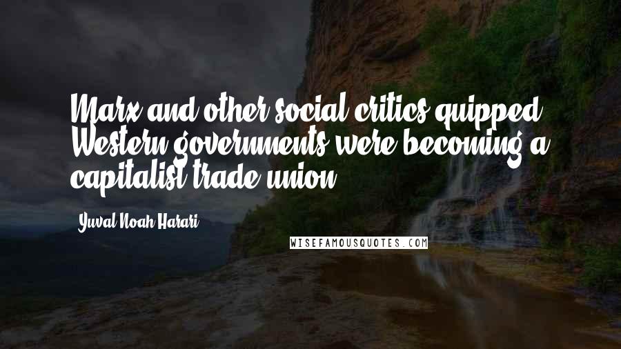 Yuval Noah Harari Quotes: Marx and other social critics quipped, Western governments were becoming a capitalist trade union.