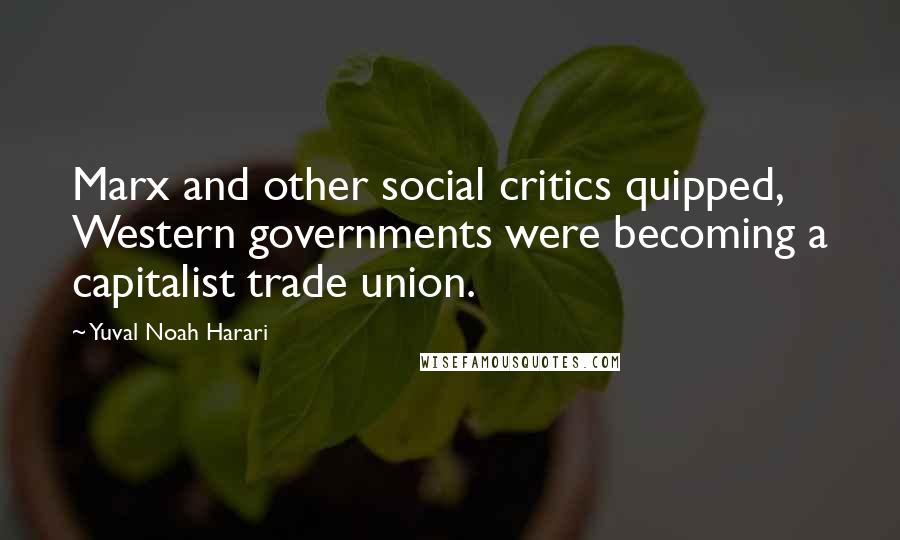 Yuval Noah Harari Quotes: Marx and other social critics quipped, Western governments were becoming a capitalist trade union.