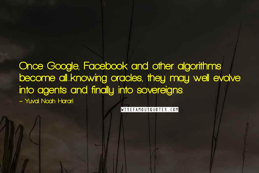 Yuval Noah Harari Quotes: Once Google, Facebook and other algorithms become all-knowing oracles, they may well evolve into agents and finally into sovereigns.