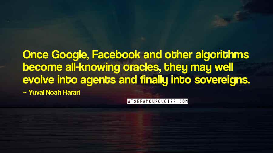 Yuval Noah Harari Quotes: Once Google, Facebook and other algorithms become all-knowing oracles, they may well evolve into agents and finally into sovereigns.