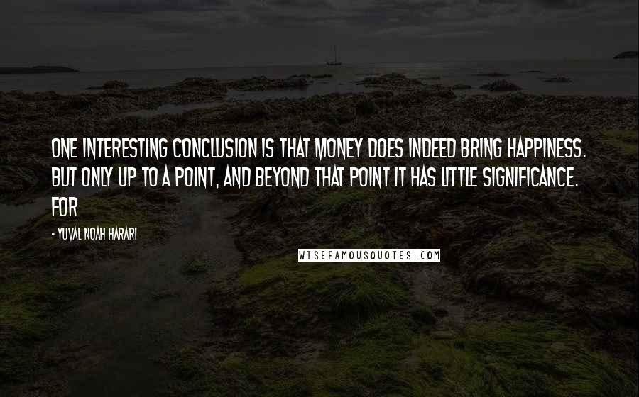 Yuval Noah Harari Quotes: One interesting conclusion is that money does indeed bring happiness. But only up to a point, and beyond that point it has little significance. For