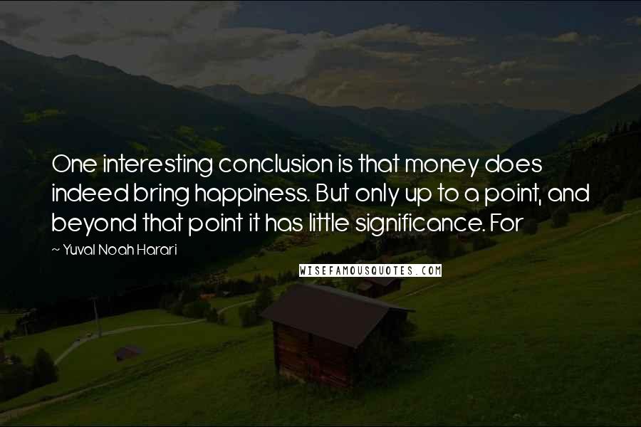 Yuval Noah Harari Quotes: One interesting conclusion is that money does indeed bring happiness. But only up to a point, and beyond that point it has little significance. For