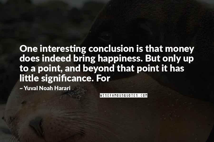 Yuval Noah Harari Quotes: One interesting conclusion is that money does indeed bring happiness. But only up to a point, and beyond that point it has little significance. For
