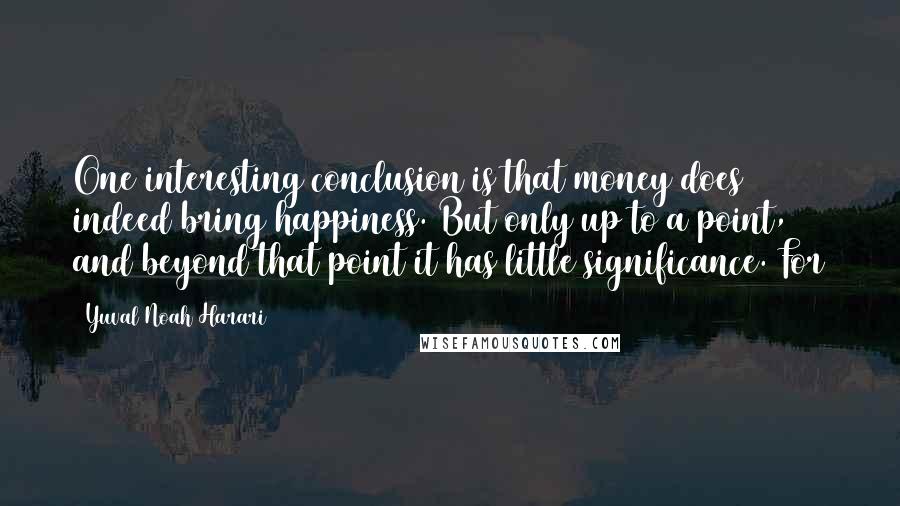 Yuval Noah Harari Quotes: One interesting conclusion is that money does indeed bring happiness. But only up to a point, and beyond that point it has little significance. For