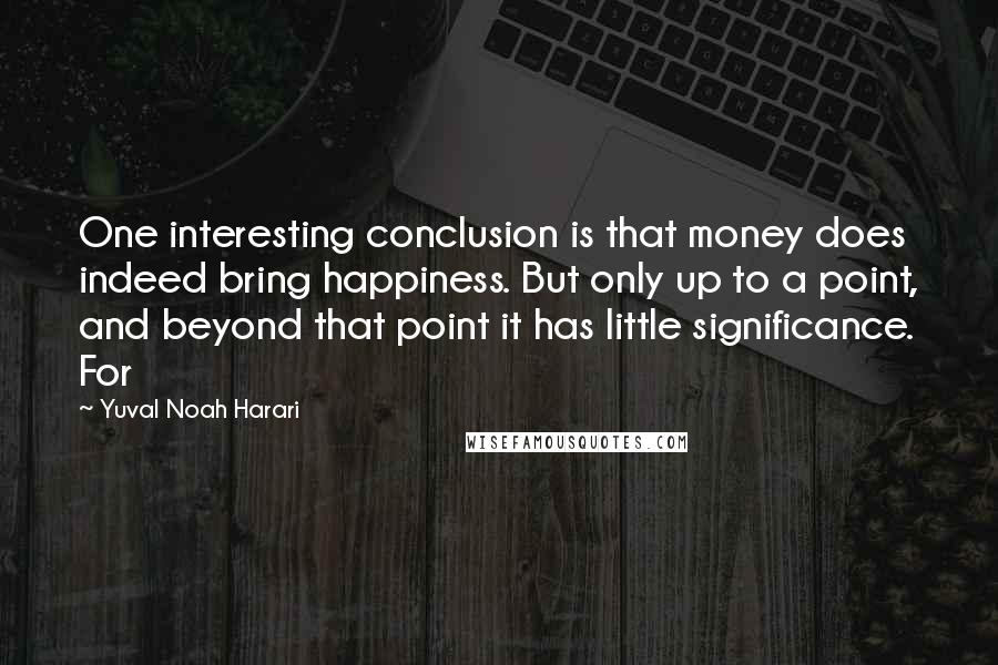 Yuval Noah Harari Quotes: One interesting conclusion is that money does indeed bring happiness. But only up to a point, and beyond that point it has little significance. For