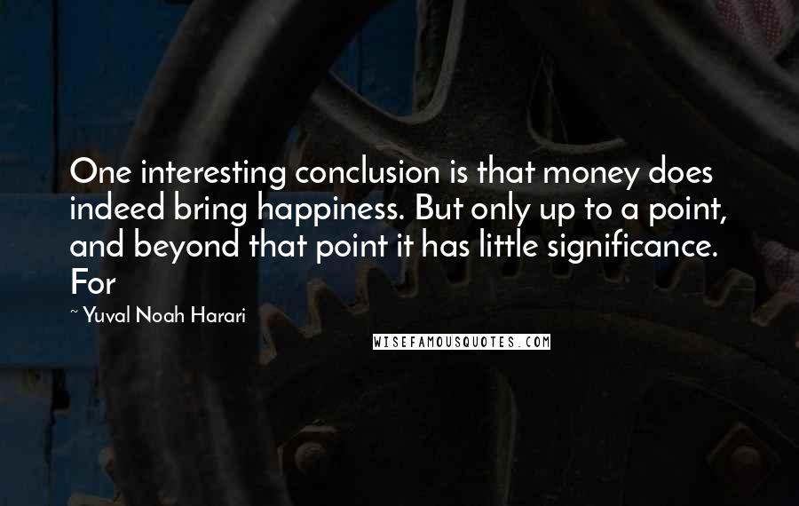 Yuval Noah Harari Quotes: One interesting conclusion is that money does indeed bring happiness. But only up to a point, and beyond that point it has little significance. For