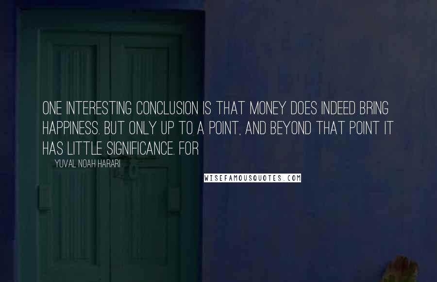 Yuval Noah Harari Quotes: One interesting conclusion is that money does indeed bring happiness. But only up to a point, and beyond that point it has little significance. For