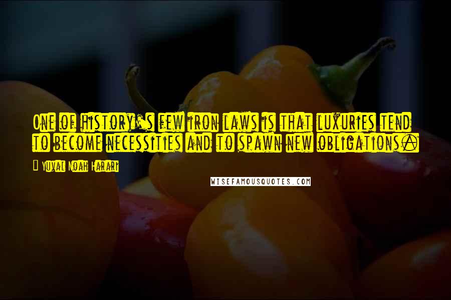Yuval Noah Harari Quotes: One of history's few iron laws is that luxuries tend to become necessities and to spawn new obligations.