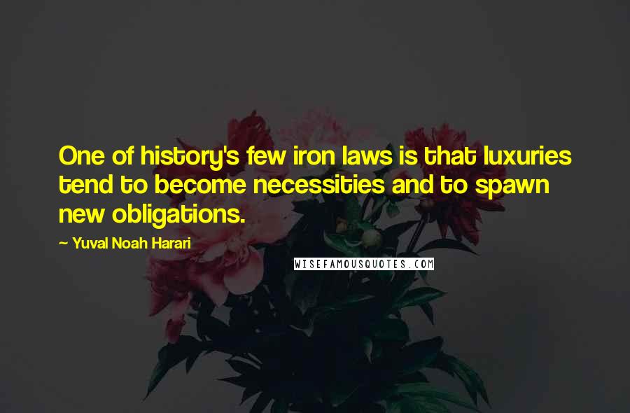 Yuval Noah Harari Quotes: One of history's few iron laws is that luxuries tend to become necessities and to spawn new obligations.