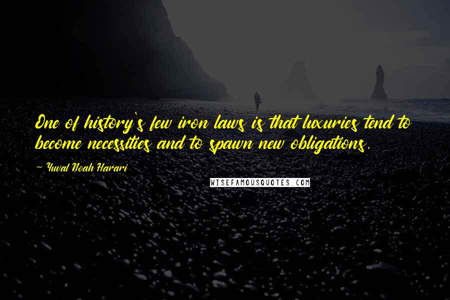 Yuval Noah Harari Quotes: One of history's few iron laws is that luxuries tend to become necessities and to spawn new obligations.