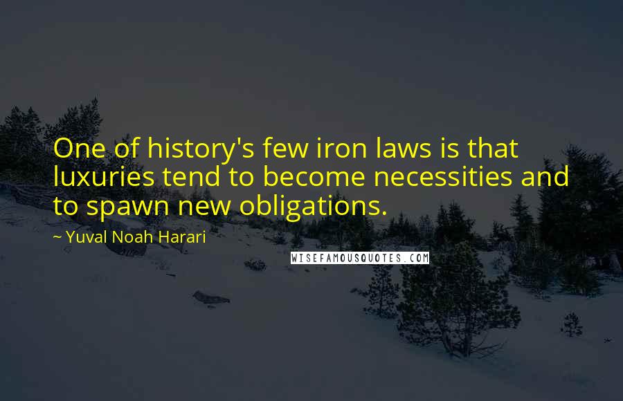 Yuval Noah Harari Quotes: One of history's few iron laws is that luxuries tend to become necessities and to spawn new obligations.