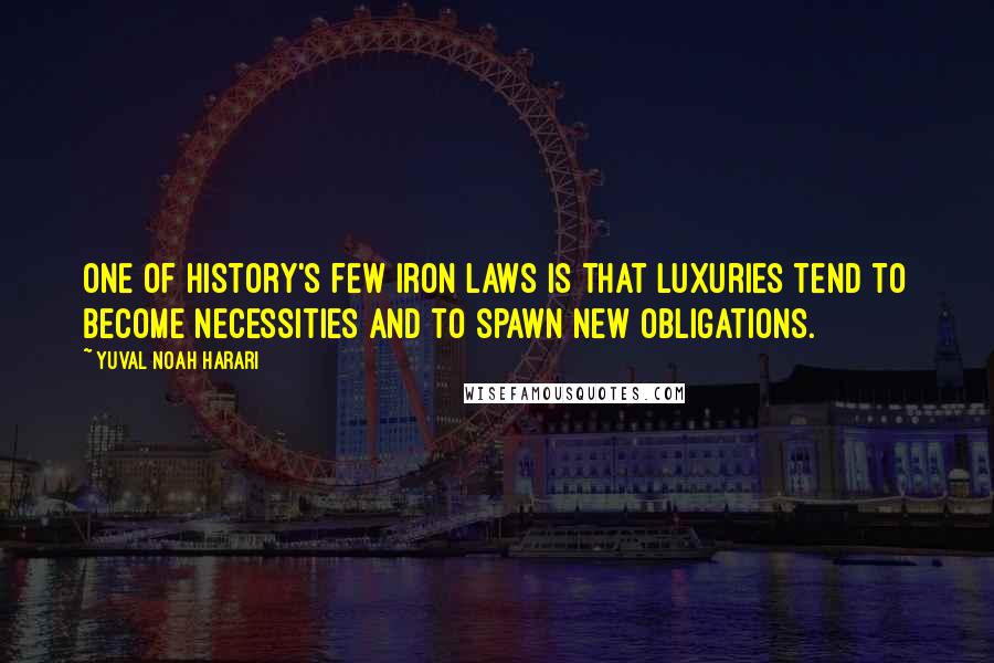 Yuval Noah Harari Quotes: One of history's few iron laws is that luxuries tend to become necessities and to spawn new obligations.