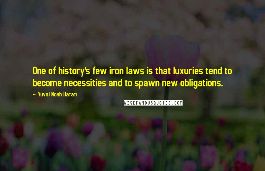 Yuval Noah Harari Quotes: One of history's few iron laws is that luxuries tend to become necessities and to spawn new obligations.