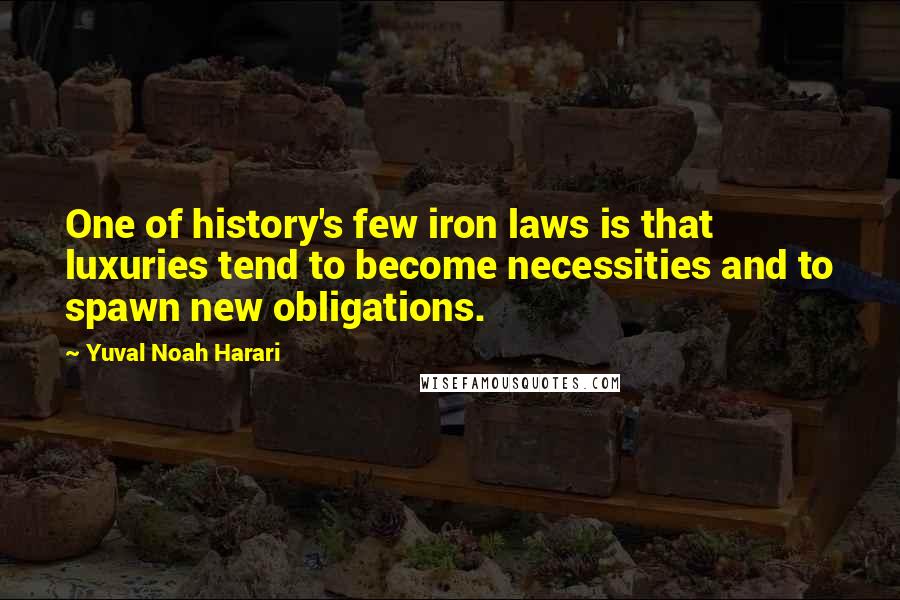 Yuval Noah Harari Quotes: One of history's few iron laws is that luxuries tend to become necessities and to spawn new obligations.