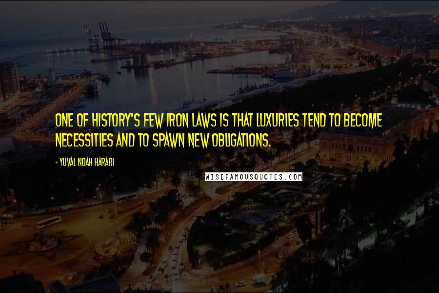 Yuval Noah Harari Quotes: One of history's few iron laws is that luxuries tend to become necessities and to spawn new obligations.