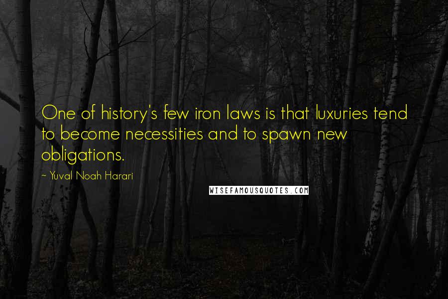 Yuval Noah Harari Quotes: One of history's few iron laws is that luxuries tend to become necessities and to spawn new obligations.