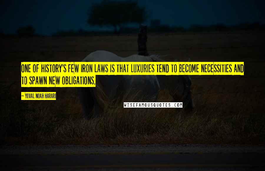 Yuval Noah Harari Quotes: One of history's few iron laws is that luxuries tend to become necessities and to spawn new obligations.