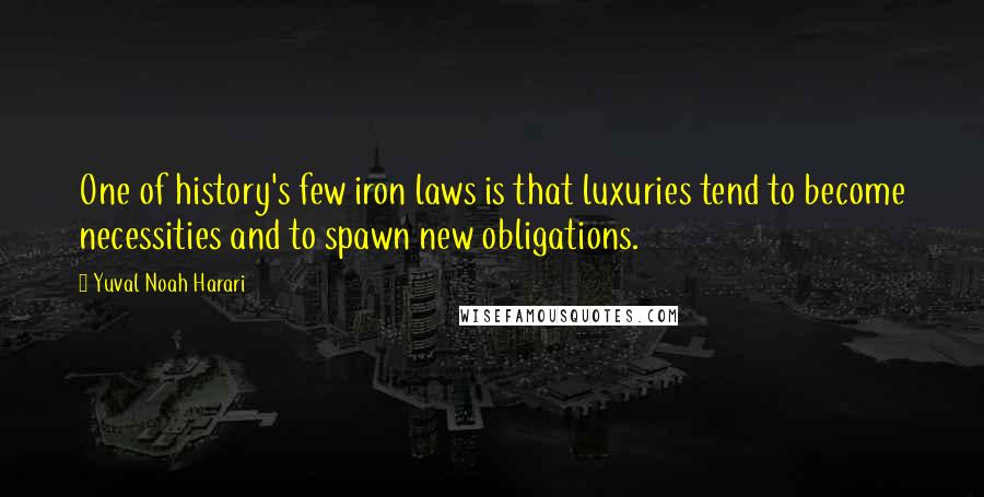 Yuval Noah Harari Quotes: One of history's few iron laws is that luxuries tend to become necessities and to spawn new obligations.