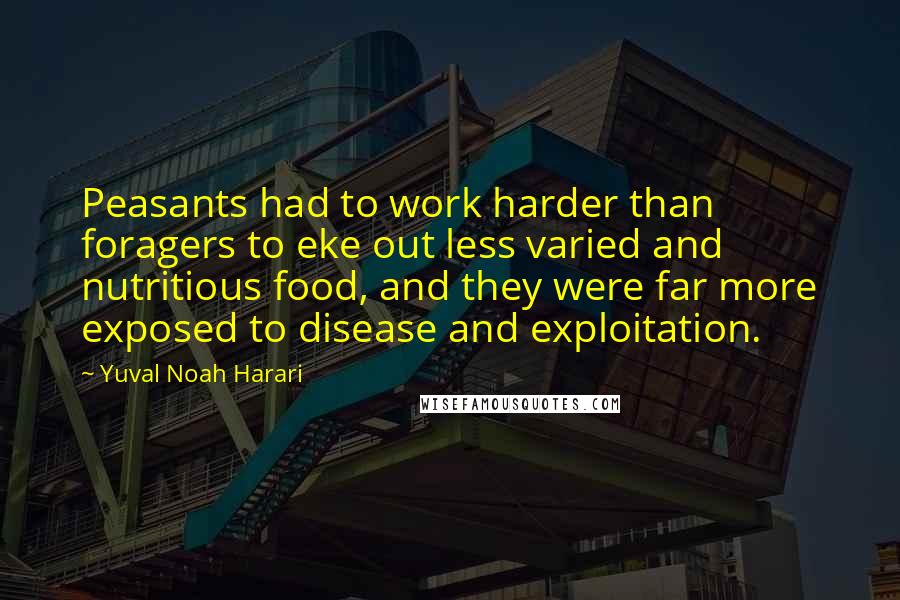Yuval Noah Harari Quotes: Peasants had to work harder than foragers to eke out less varied and nutritious food, and they were far more exposed to disease and exploitation.